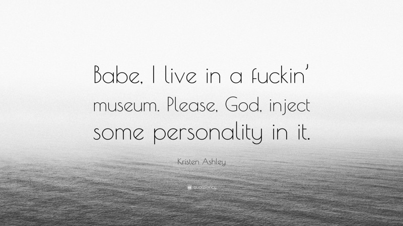 Kristen Ashley Quote: “Babe, I live in a fuckin’ museum. Please, God, inject some personality in it.”