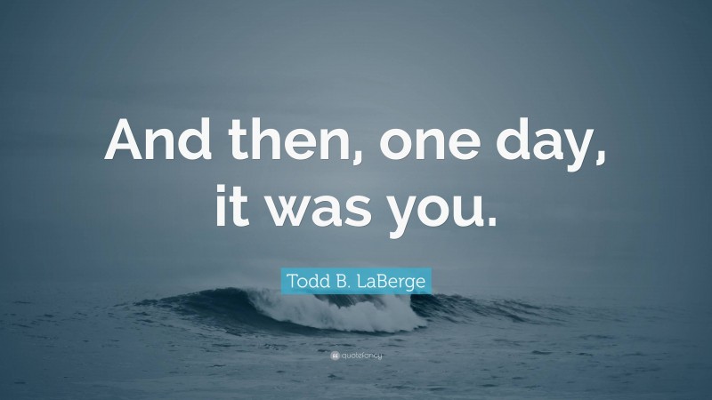 Todd B. LaBerge Quote: “And then, one day, it was you.”