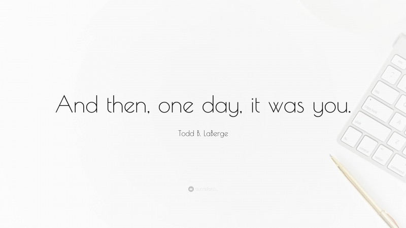 Todd B. LaBerge Quote: “And then, one day, it was you.”