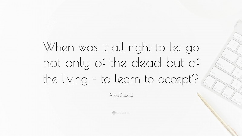 Alice Sebold Quote: “When was it all right to let go not only of the dead but of the living – to learn to accept?”