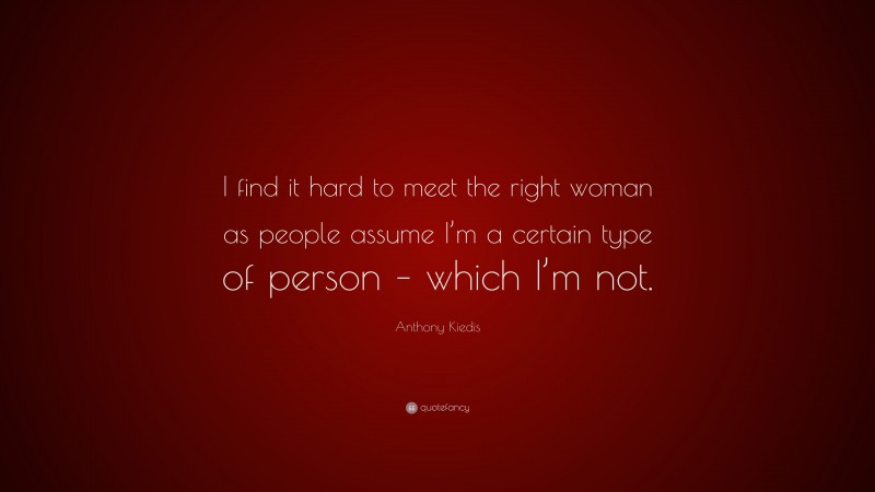 Anthony Kiedis Quote: “I find it hard to meet the right woman as people assume I’m a certain type of person – which I’m not.”