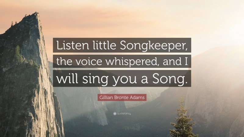 Gillian Bronte Adams Quote: “Listen little Songkeeper, the voice whispered, and I will sing you a Song.”