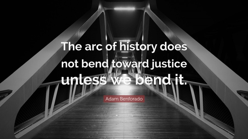 Adam Benforado Quote: “The arc of history does not bend toward justice unless we bend it.”