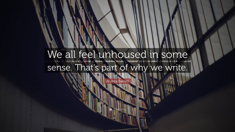 Andrea Barrett Quote: “We all feel unhoused in some sense. That’s part of why we write.”