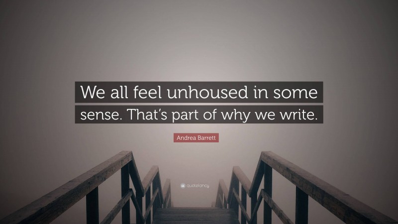 Andrea Barrett Quote: “We all feel unhoused in some sense. That’s part of why we write.”