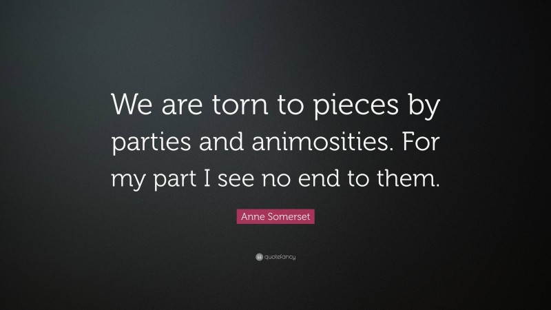 Anne Somerset Quote: “We are torn to pieces by parties and animosities. For my part I see no end to them.”