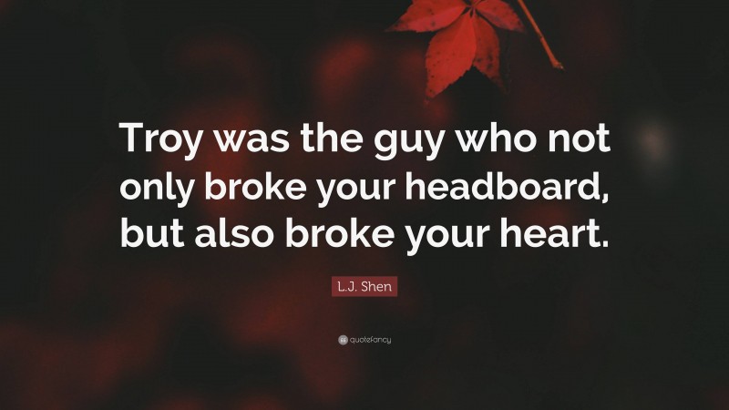 L.J. Shen Quote: “Troy was the guy who not only broke your headboard, but also broke your heart.”