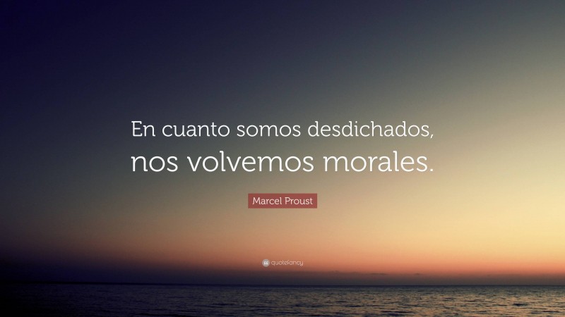 Marcel Proust Quote: “En cuanto somos desdichados, nos volvemos morales.”
