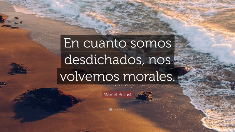 Marcel Proust Quote: “En cuanto somos desdichados, nos volvemos morales.”
