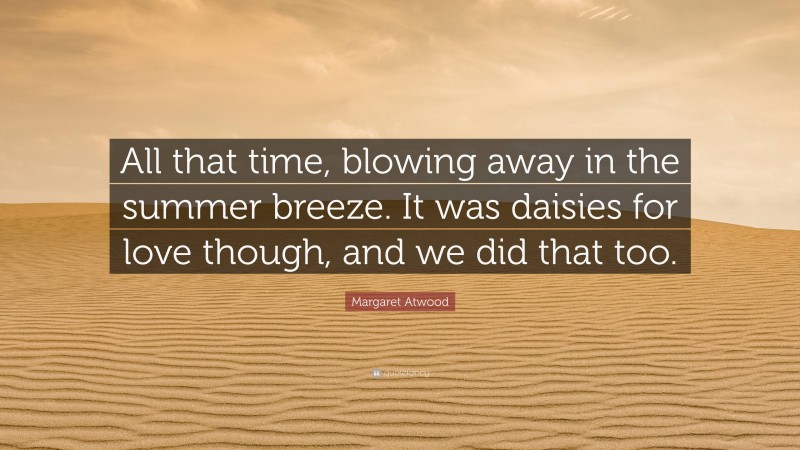Margaret Atwood Quote: “All that time, blowing away in the summer breeze. It was daisies for love though, and we did that too.”