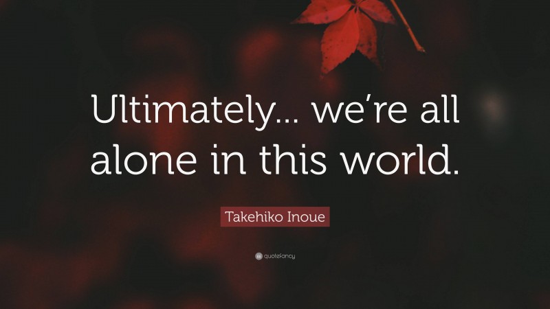 Takehiko Inoue Quote: “Ultimately... we’re all alone in this world.”