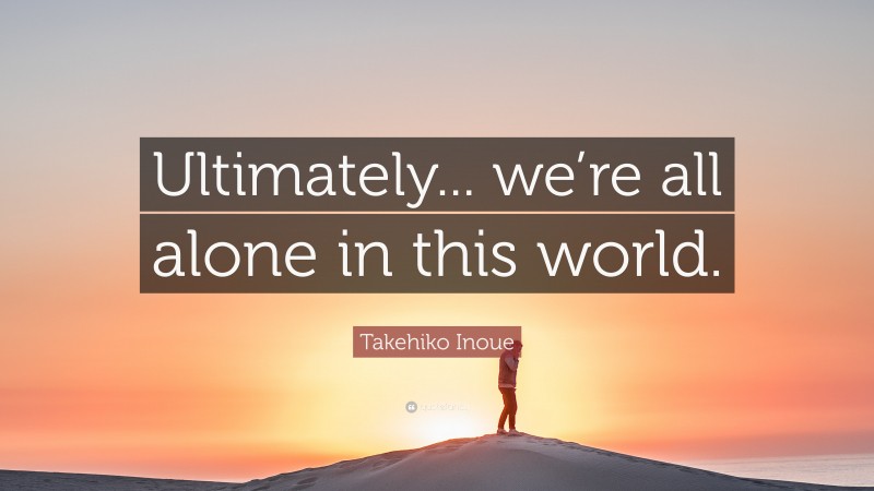 Takehiko Inoue Quote: “Ultimately... we’re all alone in this world.”