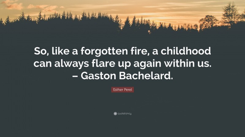 Esther Perel Quote: “So, like a forgotten fire, a childhood can always flare up again within us. – Gaston Bachelard.”