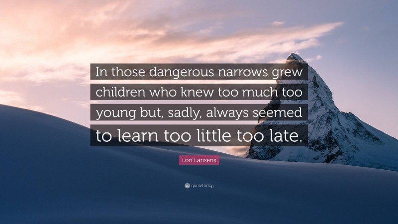 Lori Lansens Quote: “In those dangerous narrows grew children who knew too much too young but, sadly, always seemed to learn too little too late.”