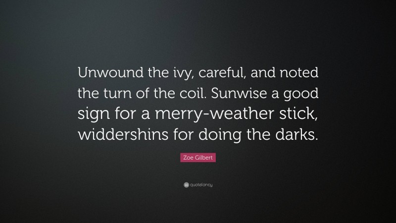 Zoe Gilbert Quote: “Unwound the ivy, careful, and noted the turn of the coil. Sunwise a good sign for a merry-weather stick, widdershins for doing the darks.”