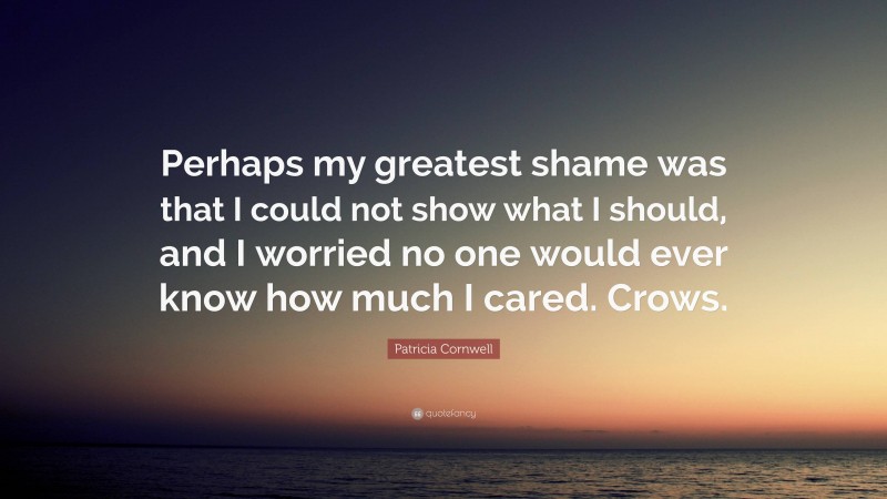 Patricia Cornwell Quote: “Perhaps my greatest shame was that I could not show what I should, and I worried no one would ever know how much I cared. Crows.”