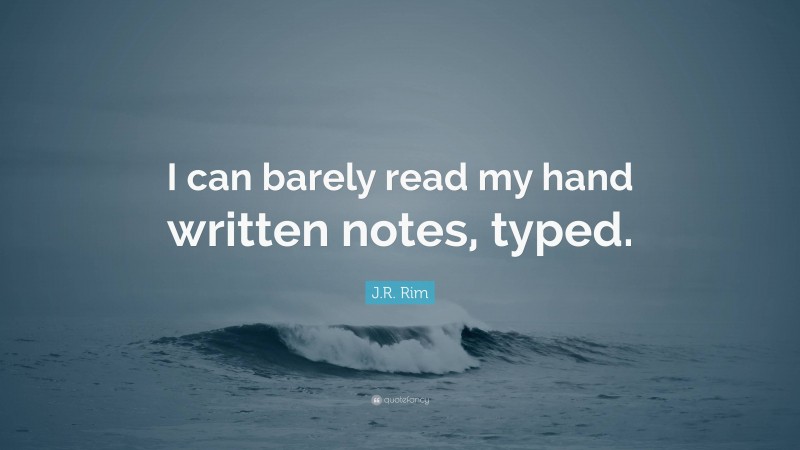 J.R. Rim Quote: “I can barely read my hand written notes, typed.”