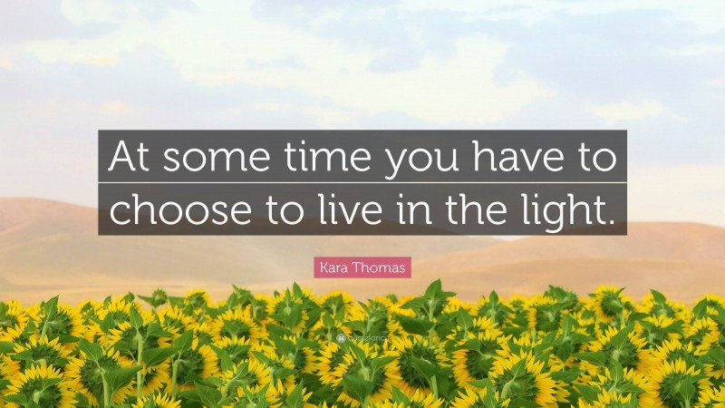 Kara Thomas Quote: “At some time you have to choose to live in the light.”