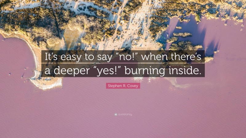 Stephen R. Covey Quote: “It’s easy to say “no!” when there’s a deeper “yes!” burning inside.”