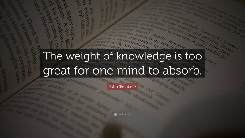 John Steinbeck Quote: “The weight of knowledge is too great for one mind to absorb.”