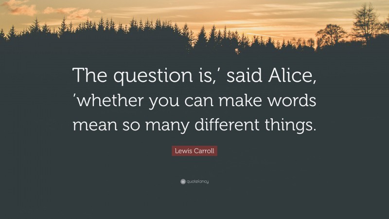 Lewis Carroll Quote: “The question is,’ said Alice, ’whether you can make words mean so many different things.”