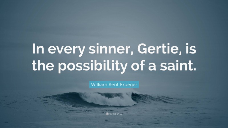 William Kent Krueger Quote: “In every sinner, Gertie, is the possibility of a saint.”