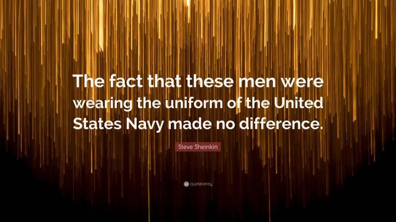 Steve Sheinkin Quote: “The fact that these men were wearing the uniform of the United States Navy made no difference.”