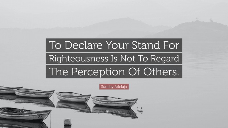 Sunday Adelaja Quote: “To Declare Your Stand For Righteousness Is Not To Regard The Perception Of Others.”
