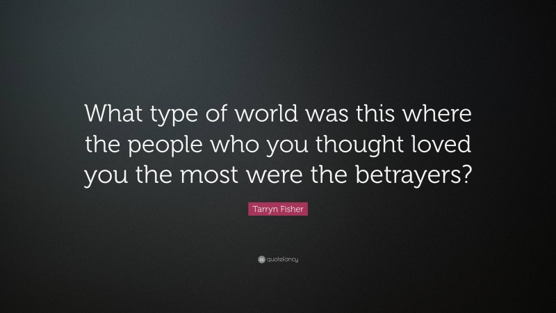 Tarryn Fisher Quote: “What type of world was this where the people who you thought loved you the most were the betrayers?”