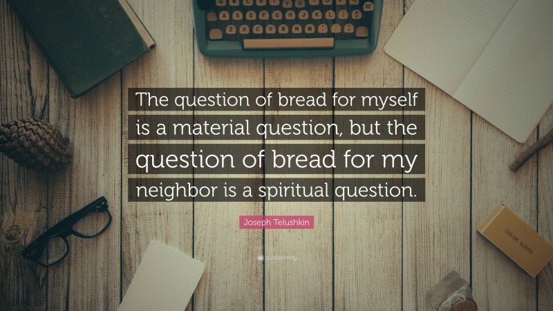 Joseph Telushkin Quote: “The question of bread for myself is a material question, but the question of bread for my neighbor is a spiritual question.”