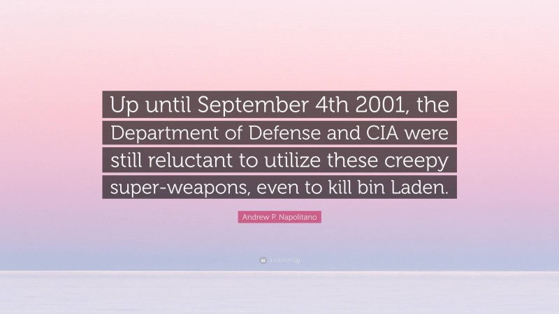 Andrew P. Napolitano Quote: “Up until September 4th 2001, the Department of Defense and CIA were still reluctant to utilize these creepy super-weapons, even to kill bin Laden.”