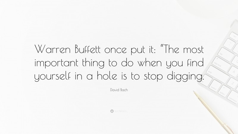 David Bach Quote: “Warren Buffett once put it: “The most important thing to do when you find yourself in a hole is to stop digging.”