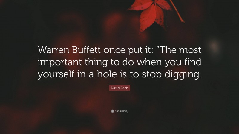David Bach Quote: “Warren Buffett once put it: “The most important thing to do when you find yourself in a hole is to stop digging.”
