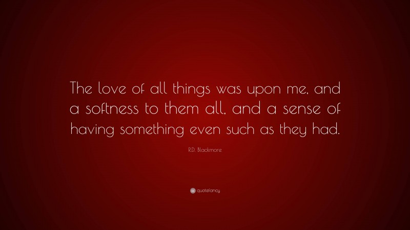 R.D. Blackmore Quote: “The love of all things was upon me, and a softness to them all, and a sense of having something even such as they had.”