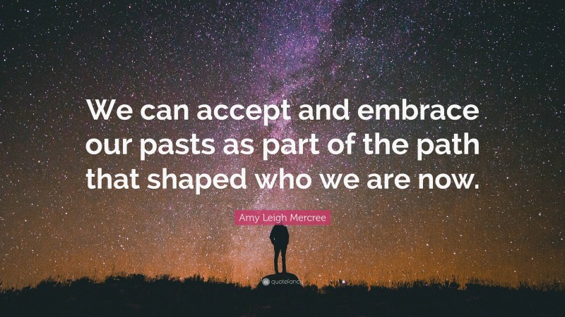 Amy Leigh Mercree Quote: “We can accept and embrace our pasts as part of the path that shaped who we are now.”