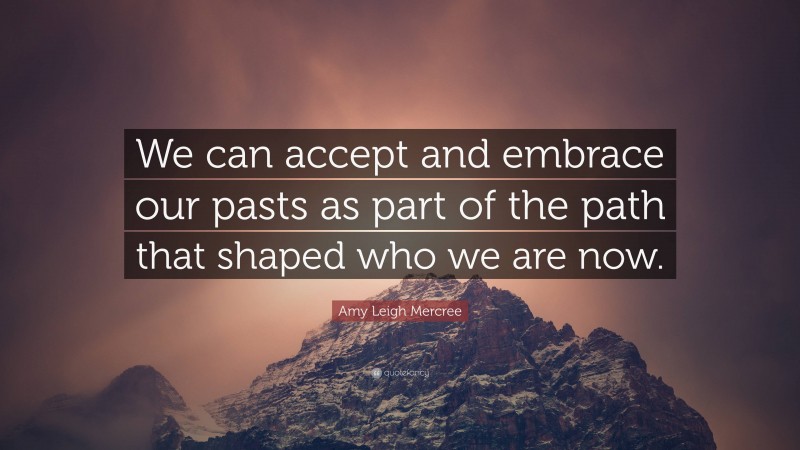 Amy Leigh Mercree Quote: “We can accept and embrace our pasts as part of the path that shaped who we are now.”