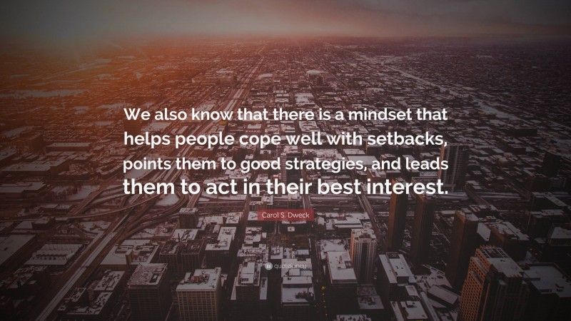 Carol S. Dweck Quote: “We also know that there is a mindset that helps people cope well with setbacks, points them to good strategies, and leads them to act in their best interest.”