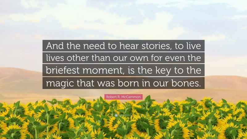 Robert R. McCammon Quote: “And the need to hear stories, to live lives other than our own for even the briefest moment, is the key to the magic that was born in our bones.”