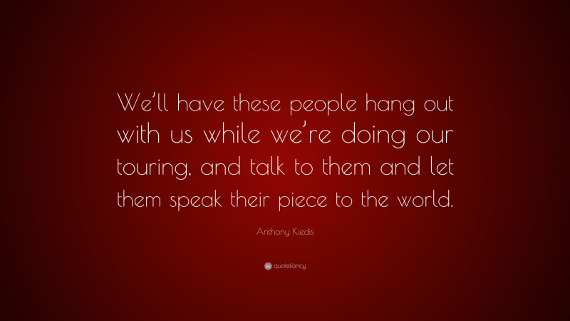 Anthony Kiedis Quote: “We’ll have these people hang out with us while we’re doing our touring, and talk to them and let them speak their piece to the world.”