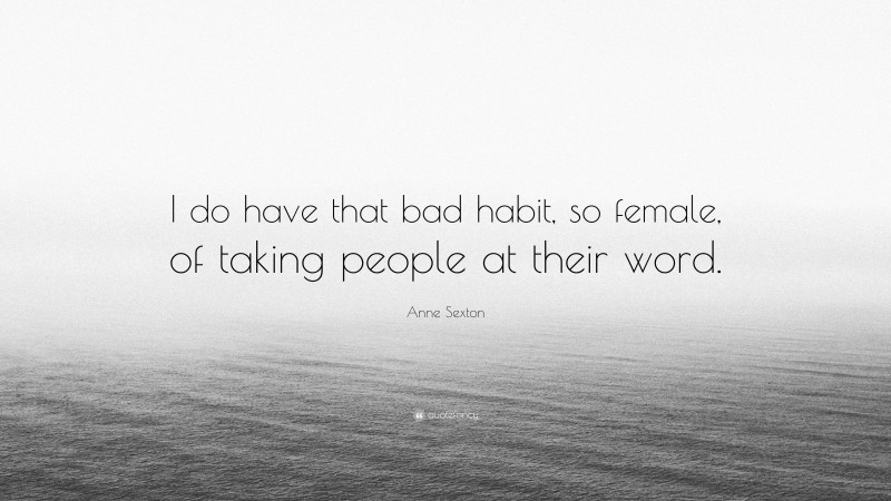 Anne Sexton Quote: “I do have that bad habit, so female, of taking people at their word.”