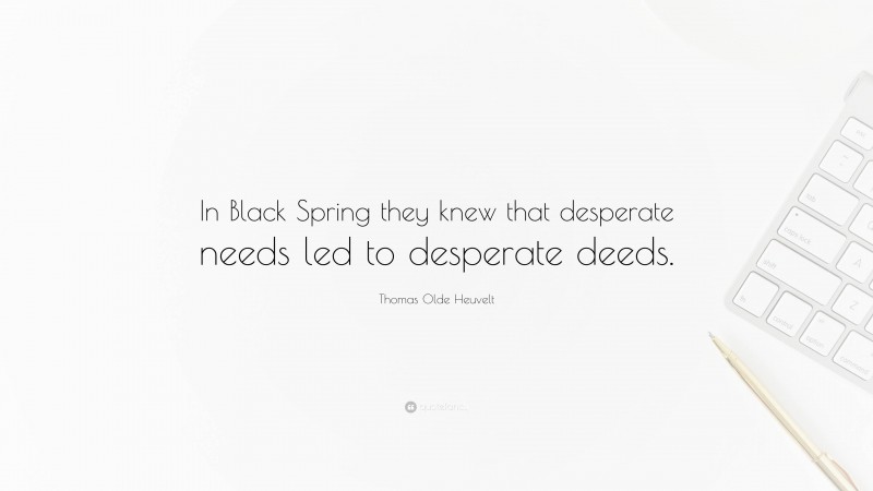 Thomas Olde Heuvelt Quote: “In Black Spring they knew that desperate needs led to desperate deeds.”