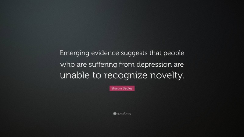 Sharon Begley Quote: “Emerging evidence suggests that people who are suffering from depression are unable to recognize novelty.”