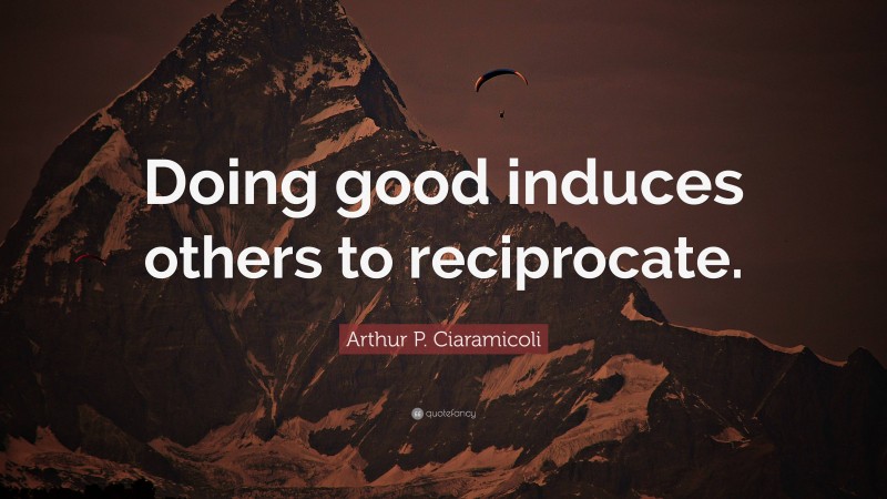 Arthur P. Ciaramicoli Quote: “Doing good induces others to reciprocate.”