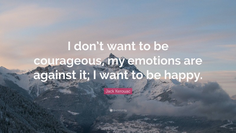 Jack Kerouac Quote: “I don’t want to be courageous, my emotions are against it; I want to be happy.”