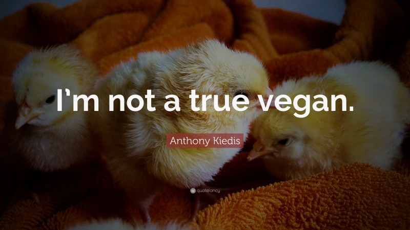 Anthony Kiedis Quote: “I’m not a true vegan.”