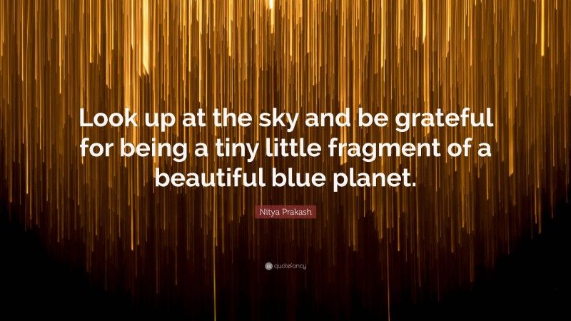 Nitya Prakash Quote: “Look up at the sky and be grateful for being a tiny little fragment of a beautiful blue planet.”