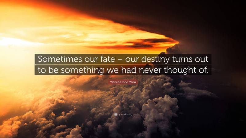 Waheed Ibne Musa Quote: “Sometimes our fate – our destiny turns out to be something we had never thought of.”