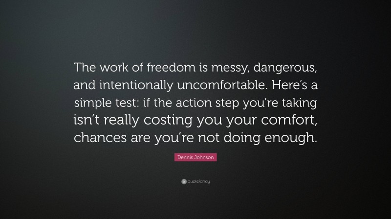 Dennis Johnson Quote: “The work of freedom is messy, dangerous, and intentionally uncomfortable. Here’s a simple test: if the action step you’re taking isn’t really costing you your comfort, chances are you’re not doing enough.”