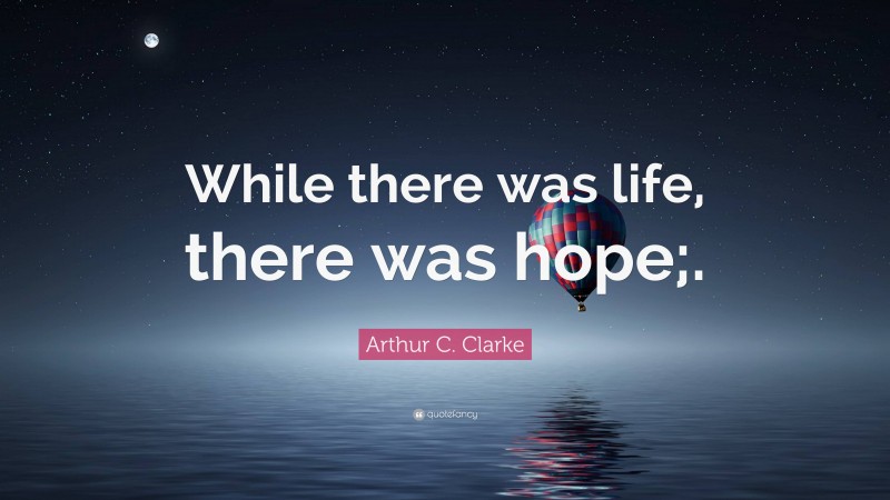 Arthur C. Clarke Quote: “While there was life, there was hope;.”