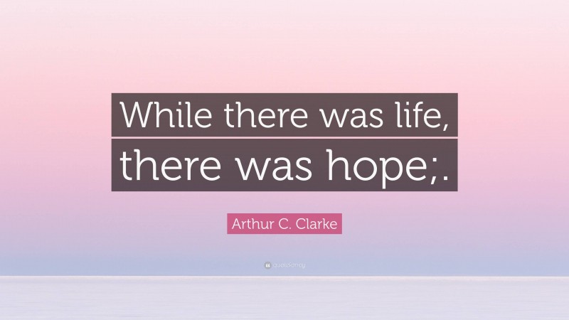 Arthur C. Clarke Quote: “While there was life, there was hope;.”